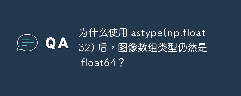 为什么使用 astype(np.float32) 后，图像数组类型仍然是 float64？