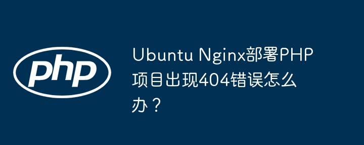 Ubuntu Nginx部署PHP项目出现404错误怎么办？