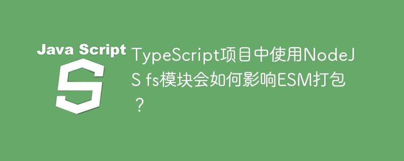 TypeScript项目中使用NodeJS fs模块会如何影响ESM打包？