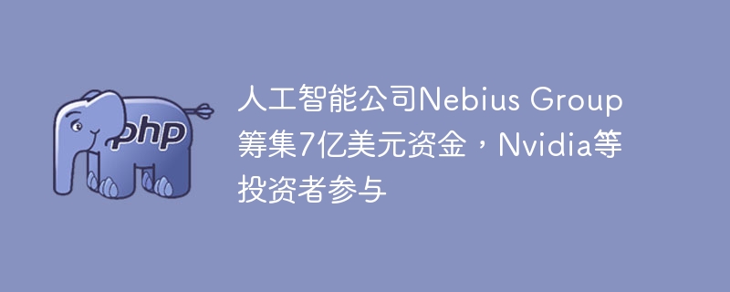 人工智能公司Nebius Group筹集7亿美元资金，Nvidia等投资者参与