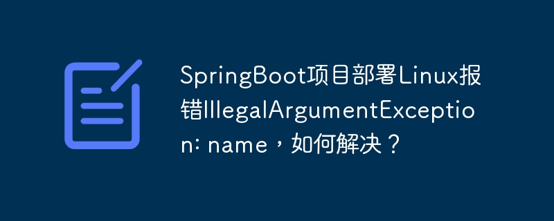 SpringBoot项目部署Linux报错IllegalArgumentException: name，如何解决？