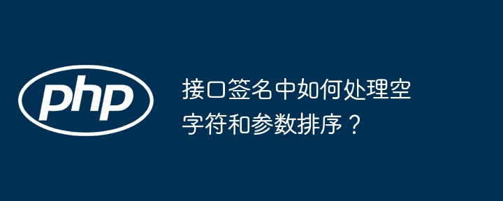 接口签名中如何处理空字符和参数排序？