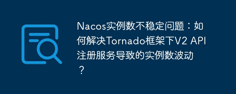 Nacos实例数不稳定问题：如何解决Tornado框架下V2 API注册服务导致的实例数波动？