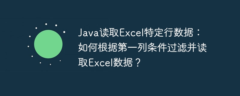 Java读取Excel特定行数据：如何根据第一列条件过滤并读取Excel数据？