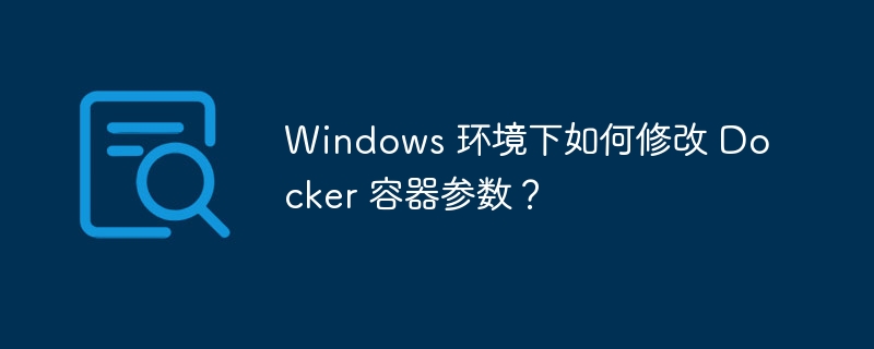 Windows 环境下如何修改 Docker 容器参数？