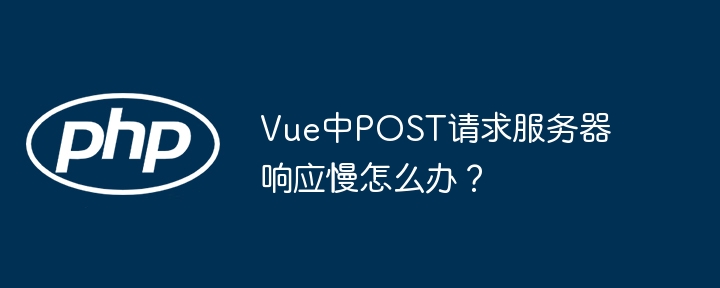 Vue中POST请求服务器响应慢怎么办？