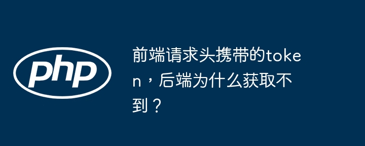 前端请求头携带的token，后端为什么获取不到？