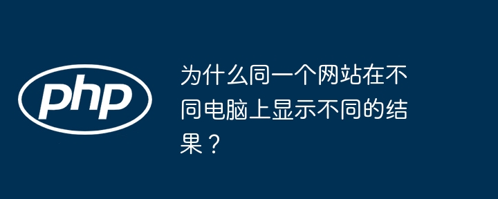 为什么同一个网站在不同电脑上显示不同的结果？