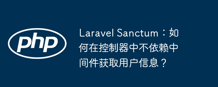 Laravel Sanctum：如何在控制器中不依赖中间件获取用户信息？