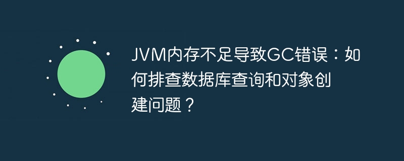 JVM内存不足导致GC错误：如何排查数据库查询和对象创建问题？