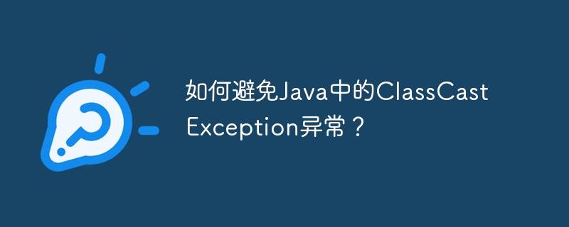 如何避免Java中的ClassCastException异常？