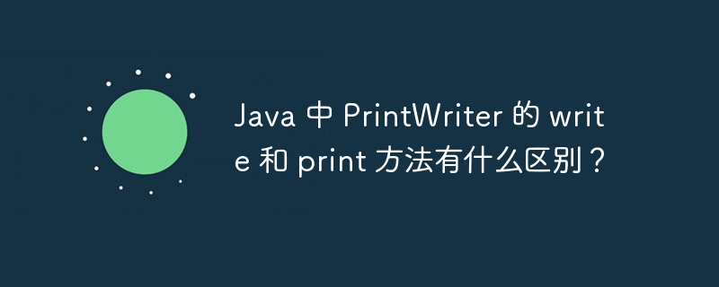 Java 中 PrintWriter 的 write 和 print 方法有什么区别？