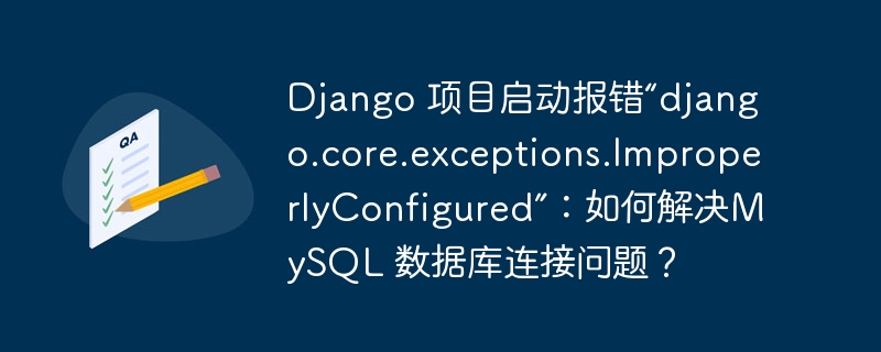 Django 项目启动报错“django.core.exceptions.ImproperlyConfigured”：如何解决MySQL 数据库连接问题？