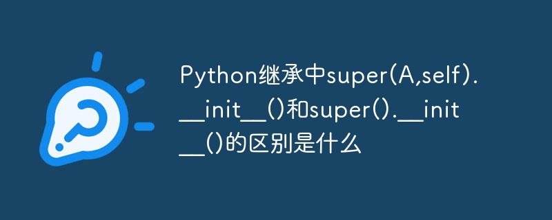 Python继承中super(A,self).__init__()和super().__init__()的区别是什么