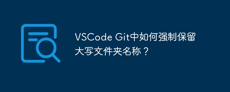 VSCode Git中如何强制保留大写文件夹名称？