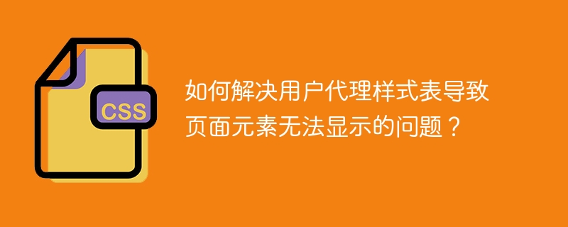 如何解决用户代理样式表导致页面元素无法显示的问题？