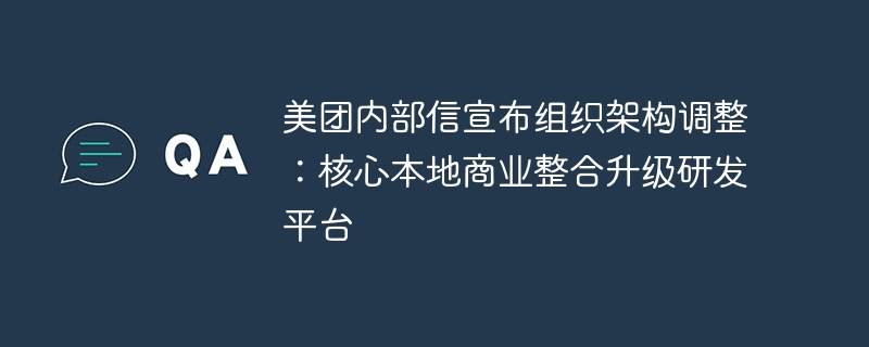 美团内部信宣布组织架构调整：核心本地商业整合升级研发平台