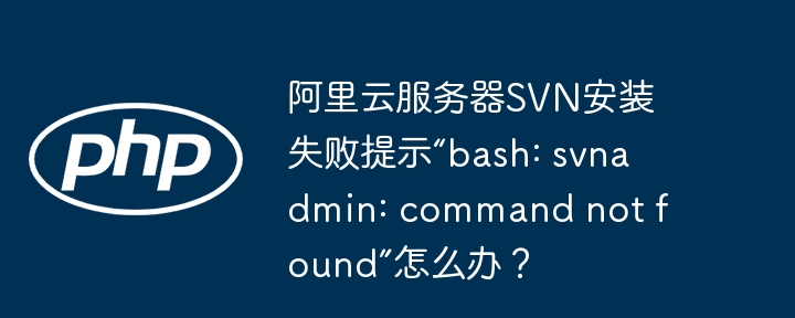 阿里云服务器SVN安装失败提示“bash: svnadmin: command not found”怎么办？