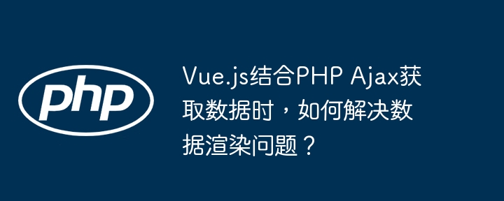 Vue.js结合PHP Ajax获取数据时，如何解决数据渲染问题？