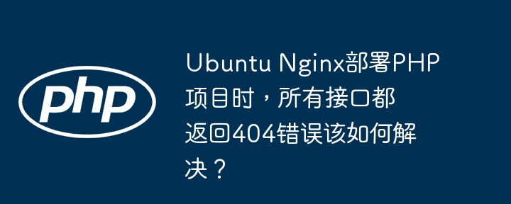 Ubuntu Nginx部署PHP项目时，所有接口都返回404错误该如何解决？