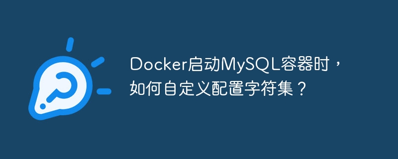 Docker启动MySQL容器时，如何自定义配置字符集？