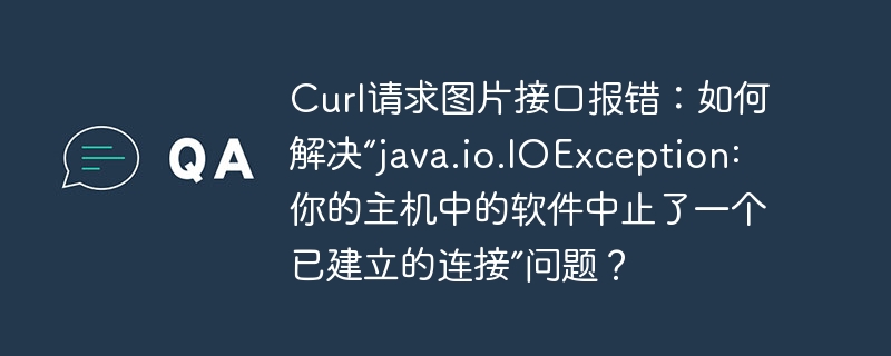 Curl请求图片接口报错：如何解决“java.io.IOException: 你的主机中的软件中止了一个已建立的连接”问题？