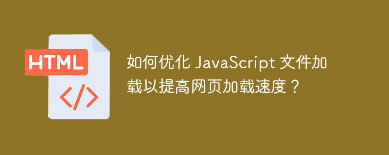 如何优化 JavaScript 文件加载以提高网页加载速度？ 
