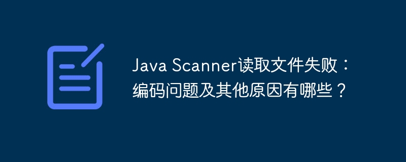 Java Scanner读取文件失败：编码问题及其他原因有哪些？