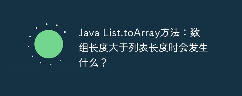 Java List.toArray方法：数组长度大于列表长度时会发生什么？