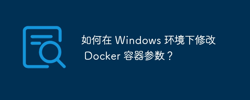 如何在 Windows 环境下修改 Docker 容器参数？