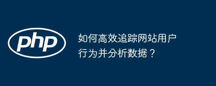 如何高效追踪网站用户行为并分析数据？