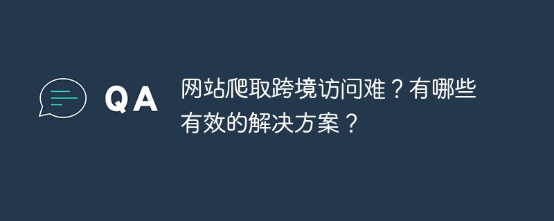 网站爬取跨境访问难？有哪些有效的解决方案？