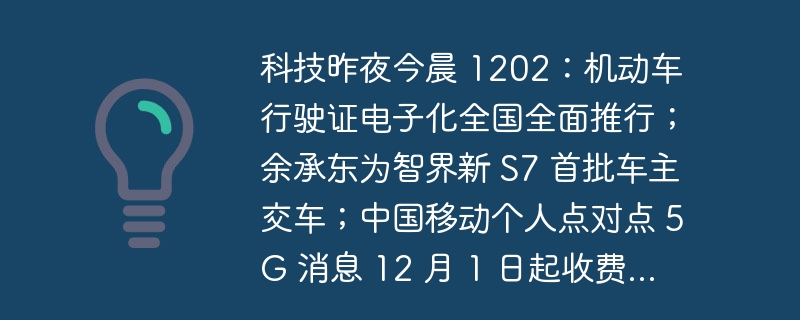 科技昨夜今晨 1202：机动车行驶证电子化全国全面推行；余承东为智界新 S7 首批车主交车；中国移动个人点对点 5G 消息 12 月 1 日起收费...