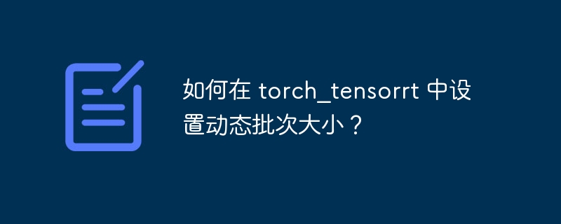 如何在 torch_tensorrt 中设置动态批次大小？ 
