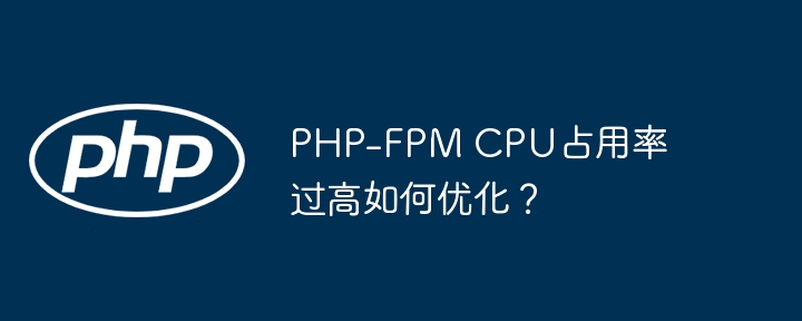 PHP-FPM CPU占用率过高如何优化？