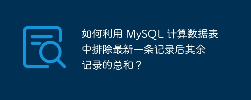 如何利用 MySQL 计算数据表中排除最新一条记录后其余记录的总和？