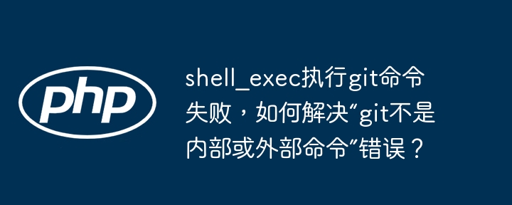 shell_exec执行git命令失败，如何解决“git不是内部或外部命令”错误？