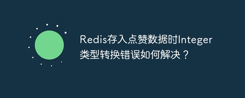 Redis存入点赞数据时Integer类型转换错误如何解决？