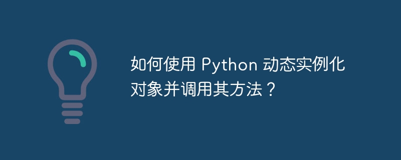 如何使用 Python 动态实例化对象并调用其方法？