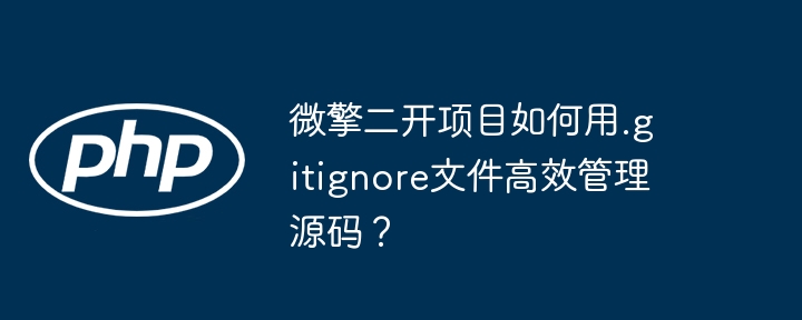 微擎二开项目如何用.gitignore文件高效管理源码？