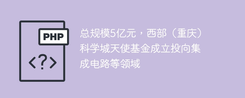 总规模5亿元，西部（重庆）科学城天使基金成立投向集成电路等领域