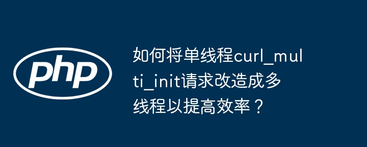 如何将单线程curl_multi_init请求改造成多线程以提高效率？