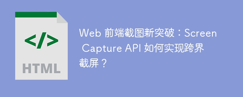 Web 前端截图新突破：Screen Capture API 如何实现跨界截屏？ 
