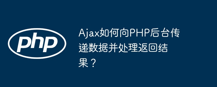 Ajax如何向PHP后台传递数据并处理返回结果？