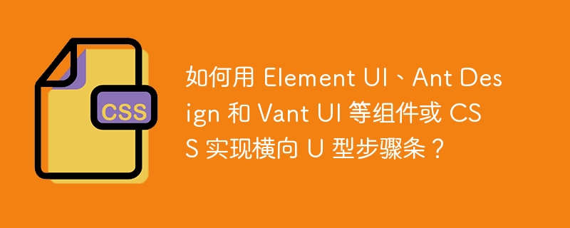 如何用 Element UI、Ant Design 和 Vant UI 等组件或 CSS 实现横向 U 型步骤条？