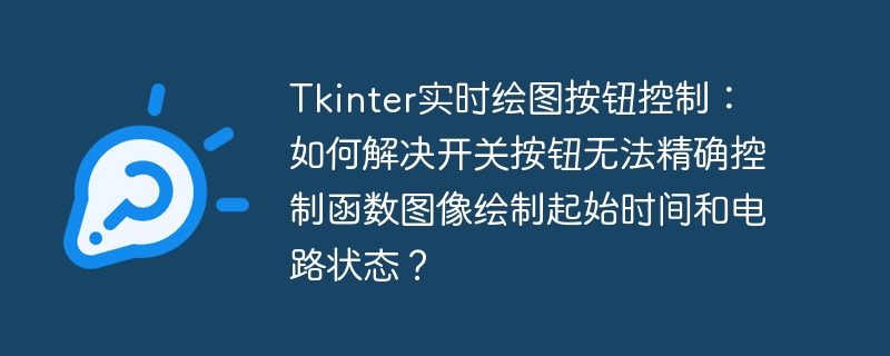 Tkinter实时绘图按钮控制：如何解决开关按钮无法精确控制函数图像绘制起始时间和电路状态？