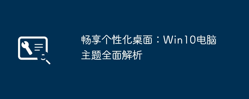 畅享个性化桌面：Win10电脑主题全面解析