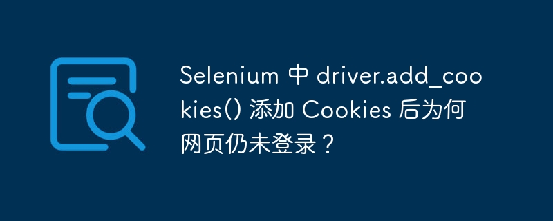 Selenium 中 driver.add_cookies() 添加 Cookies 后为何网页仍未登录？