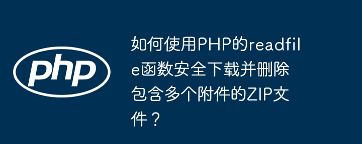 如何使用PHP的readfile函数安全下载并删除包含多个附件的ZIP文件？