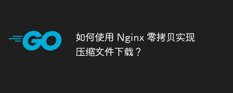 如何使用 Nginx 零拷贝实现压缩文件下载？